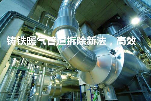 铸铁暖气管道拆除新法，高效安全一步到位