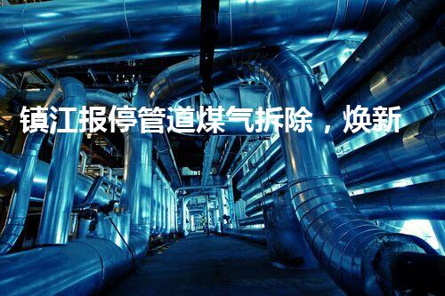 镇江报停管道煤气拆除，焕新都市安全新篇章